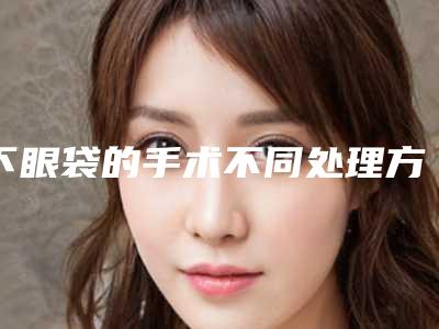 下眼袋的手术不同处理方法(下眼袋综合手术)