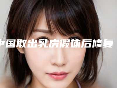 中国取出乳房假体后修复医院推荐:取出乳房假体后修复医院前50名口碑良好
