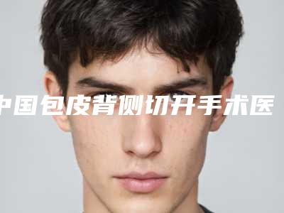 中国包皮背侧切开手术医院排行榜:包皮背侧切开手术医院前50位哪个有实力