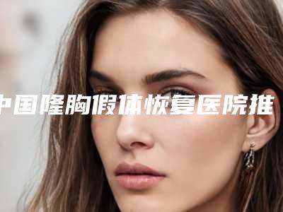 中国隆胸假体恢复医院推荐:隆胸假体恢复医院前50强评价好不好