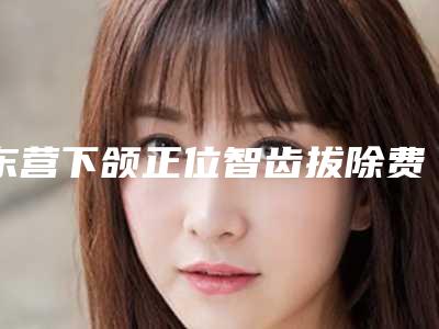 东营下颌正位智齿拔除费用有哪些因素