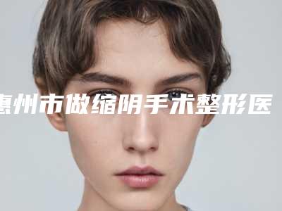 惠州市做缩阴手术整形医生你知道哪些-余文建医生稳居实力榜前三