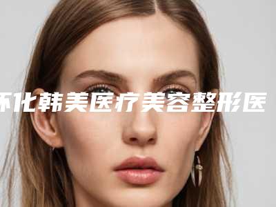 怀化韩美医疗美容整形医院,长沙嘉悦莱医疗整形哪家整形最好