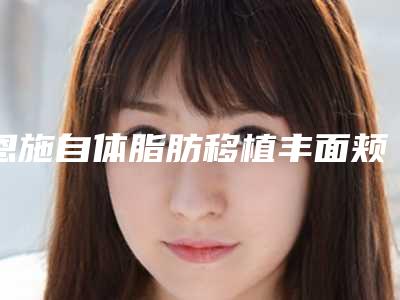 恩施自体脂肪移植丰面颊的费用多少钱啊