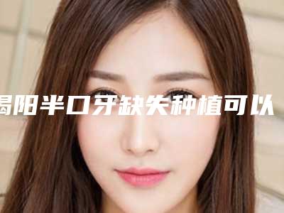 揭阳半口牙缺失种植可以一般维持多久