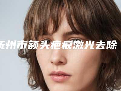 抚州市额头疤痕激光去除医院排行上榜前三家好评如潮,实力雄厚-俏脸儿轻医美
