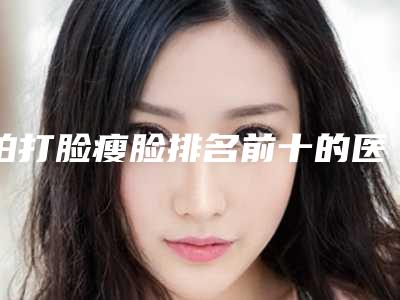 拍打脸瘦脸排名前十的医生汕头市(徐海荣医生入围医生都是名医大咖)