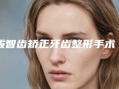 拔智齿矫正牙齿整形手术比较安全