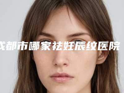 成都市哪家祛妊辰纹医院好(成都果美医疗美容优质口碑医生推荐)