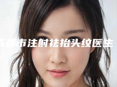成都市注射祛抬头纹医生上榜名单名单给你-李辑医生值得一看的专家排行榜