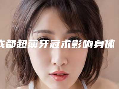 成都超薄牙冠术影响身体健康吗