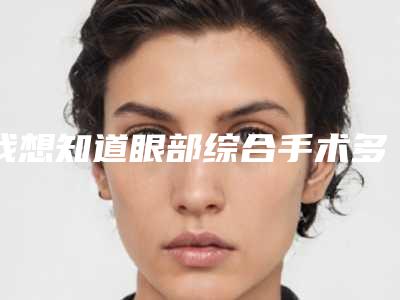 我想知道眼部综合手术多少钱割眼手术多少钱