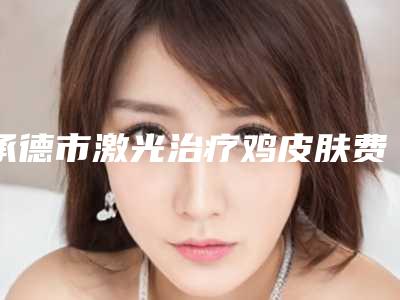 承德市激光治疗鸡皮肤费用表明细曝光_全新展示-承德市激光治疗鸡皮肤费用具体是怎样呢