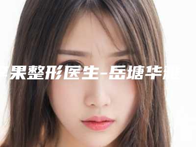 李果整形医生-岳塘华雅医疗美容门诊部李果医生公认靠谱