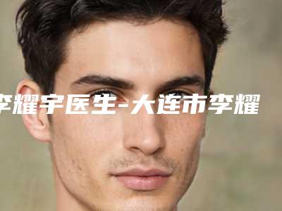 李耀宇医生-大连市李耀宇医生韩国削骨瘦脸手术实力领先