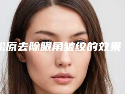 松原去除眼角皱纹的效果能永久吗