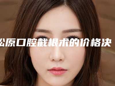 松原口腔截根术的价格决定因素有哪些