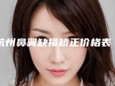 杭州鼻翼缺损矫正价格表费用均价一览,今天鼻翼缺损矫正价格为3561元-55733元