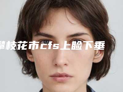 攀枝花市cfs上睑下垂手术价格(费用)清单项目2025-攀枝花市cfs上睑下垂手术术大概需要花费多少
