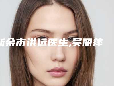 新余市洪运医生,吴丽萍医生那个好-吴丽萍医师都是知名度高口碑好的专家