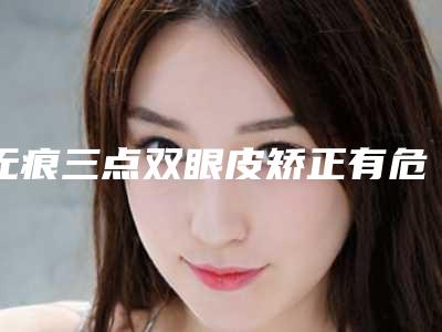 无痕三点双眼皮矫正有危险吗