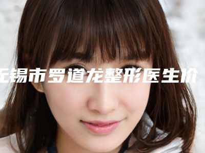无锡市罗道龙整形医生价格表热门项目曝光
