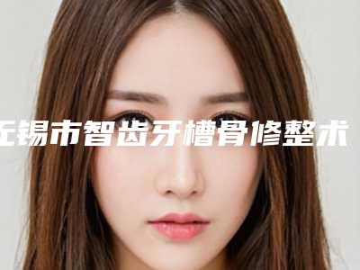 无锡市智齿牙槽骨修整术医生上榜名单top10汇总在这里-无锡市智齿牙槽骨修整术口腔医生