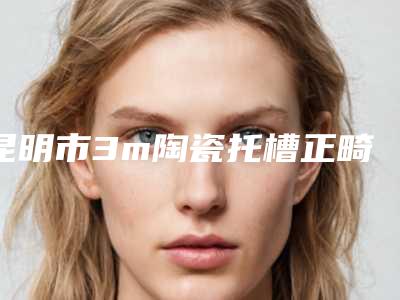 昆明市3m陶瓷托槽正畸医生上榜清单top10哪里实力强-昆明市夏国兴口腔医生