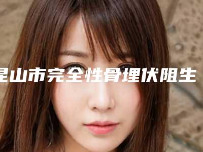 昆山市完全性骨埋伏阻生牙价位表手术费贵不贵2025-昆山市完全性骨埋伏阻生牙价格