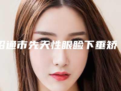 昭通市先天性眼睑下垂矫正手术2025价格表及专家一览-昭通市先天性眼睑下垂矫正手术价格行情