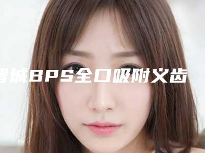 晋城BPS全口吸附义齿整形手术的效果好不好安全