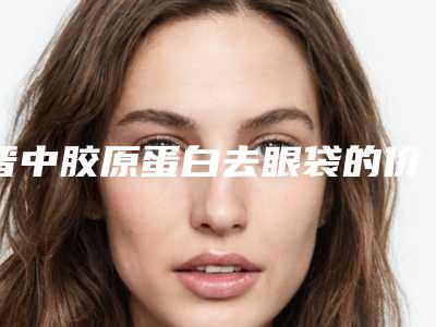 晋中胶原蛋白去眼袋的价格介绍