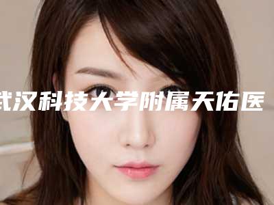 武汉科技大学附属天佑医院整形科,武汉五洲美莱整形医院口碑评价对比
