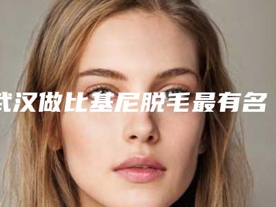 武汉做比基尼脱毛最有名的公立医院是哪家?