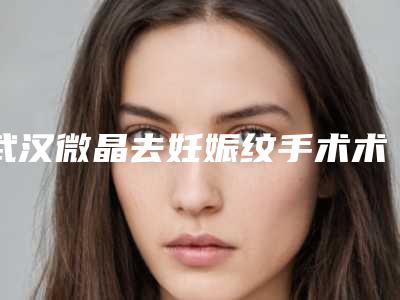 武汉微晶去妊娠纹手术术多少钱能做「武汉微晶去妊娠纹手术术的过程及价格」