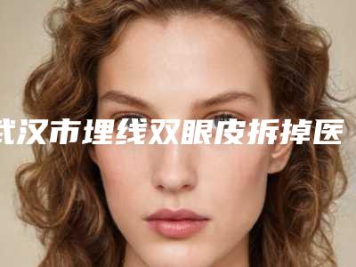 武汉市埋线双眼皮拆掉医院在榜清单测评白名单(武汉鹏爱医静港疗美容门诊部名气大)