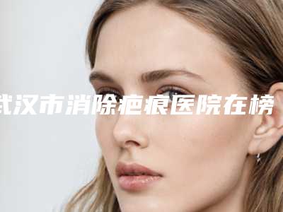 武汉市消除疤痕医院在榜名单前五家求美者热心推荐_值得信赖(武汉市匠歆天巧医疗美容门诊部经验丰富)