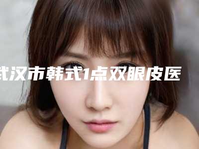 武汉市韩式1点双眼皮医院排行前10焕新发布(武汉贝缇医疗美容门诊部样样yyds)