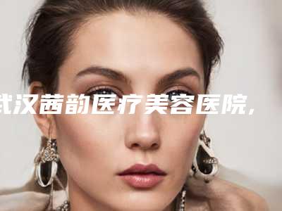 武汉茜韵医疗美容医院,武汉胡苏苏羞花医疗美容你比较看好哪一家