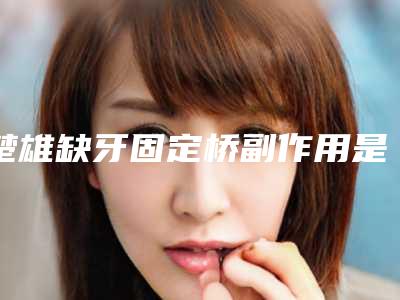 楚雄缺牙固定桥副作用是否真实存在_楚雄缺牙固定桥整形有什么副作用吗