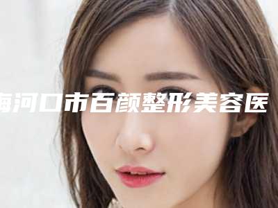 梅河口市百颜整形美容医院与通化栾砚医疗美容诊所看看哪家实力强