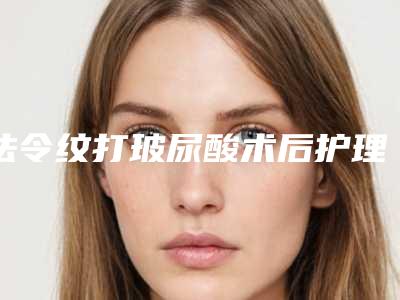 法令纹打玻尿酸术后护理需要做什么,法令纹打玻尿酸矫正的术后护理方式