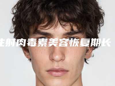 注射肉毒素美容恢复期长吗？大约多长时间才能完全恢复？