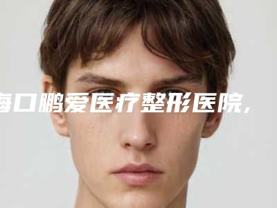 海口鹏爱医疗整形医院,海南添美整形外科诊所你比较看好哪一家