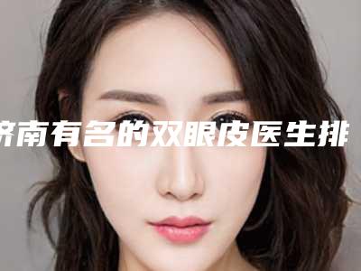济南有名的双眼皮医生排名-济南有名的双眼皮医生排名图片