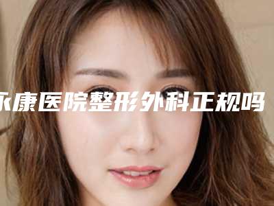 永康医院整形外科正规吗?科室全新资料项目收费分享