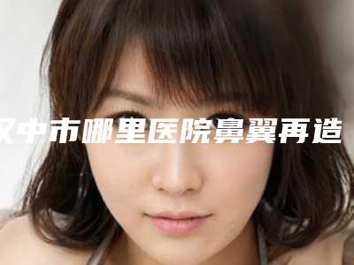 汉中市哪里医院鼻翼再造修复术好(汉台区唐月琴医疗美容诊所口碑实力封神)