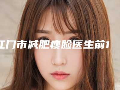 江门市减肥瘦脸医生前10名排名哪个技术好-邓珈宁医生收费亲民技术牛