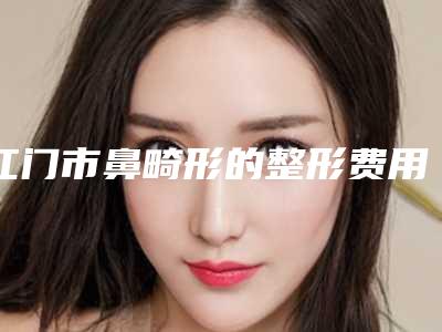 江门市鼻畸形的整形费用表明细全新版本一览-广东台山市人民医院整形科价目表