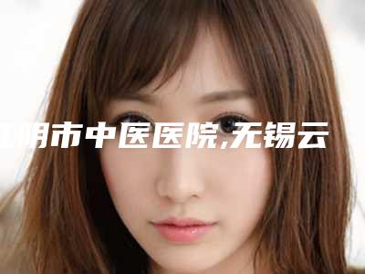 江阴市中医医院,无锡云水瑶医疗美容门诊部实力大PK